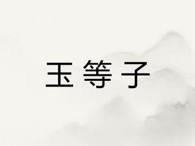 玉等子 玉等子