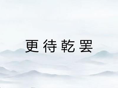 更待乾罢 更待乾罢