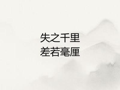 失之千里差若毫厘 失之千里差若毫厘