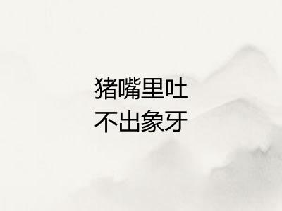 猪嘴里吐不出象牙 猪嘴里吐不出象牙