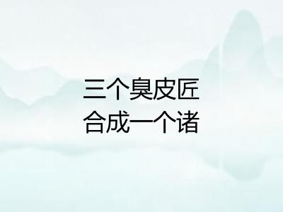 三个臭皮匠合成一个诸葛亮 三个臭皮匠合成一个诸葛亮
